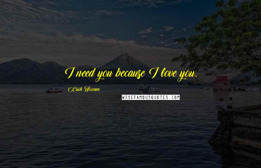 Erich Fromm Quotes: I need you because I love you.