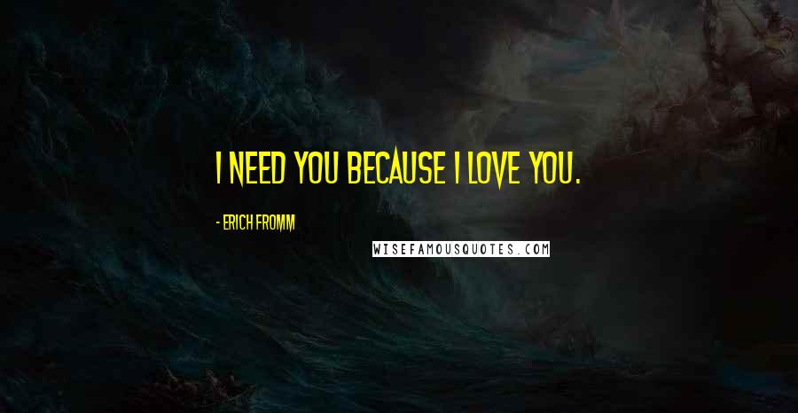 Erich Fromm Quotes: I need you because I love you.