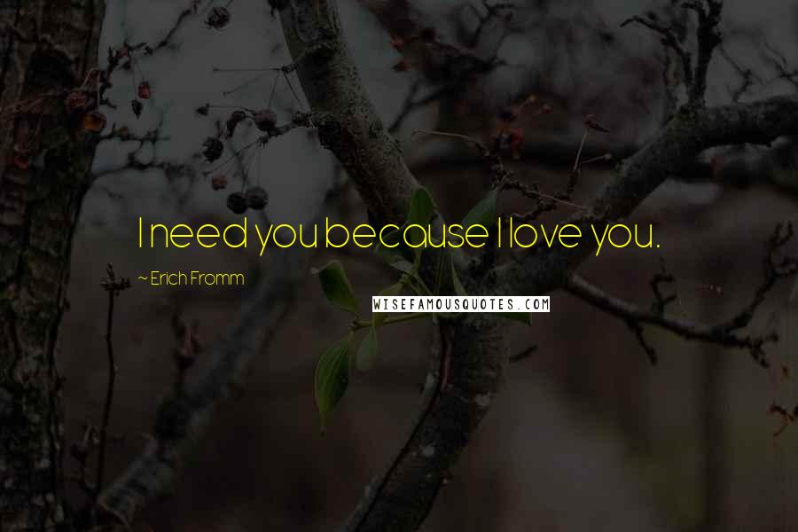 Erich Fromm Quotes: I need you because I love you.