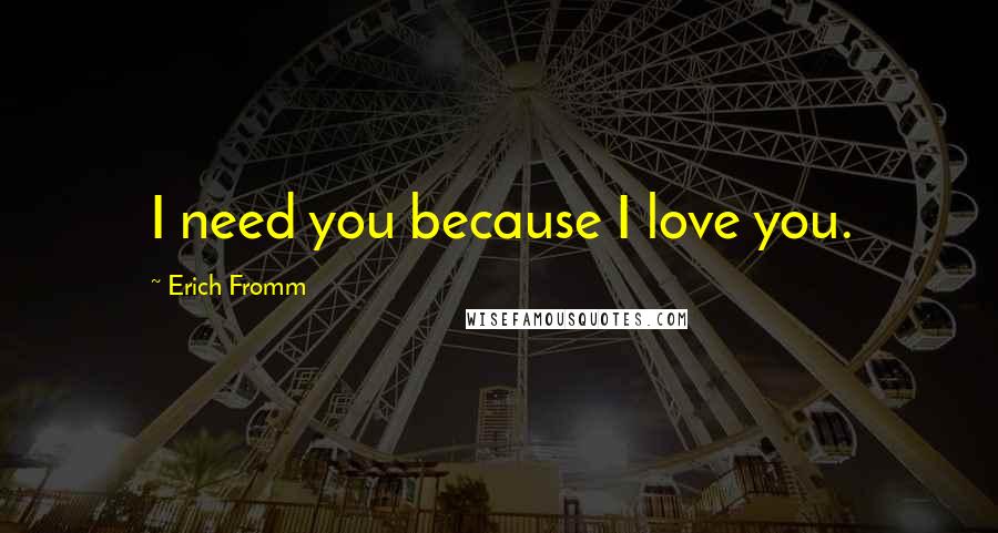Erich Fromm Quotes: I need you because I love you.
