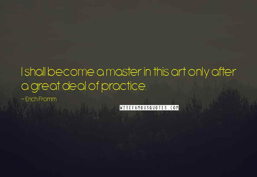 Erich Fromm Quotes: I shall become a master in this art only after a great deal of practice.