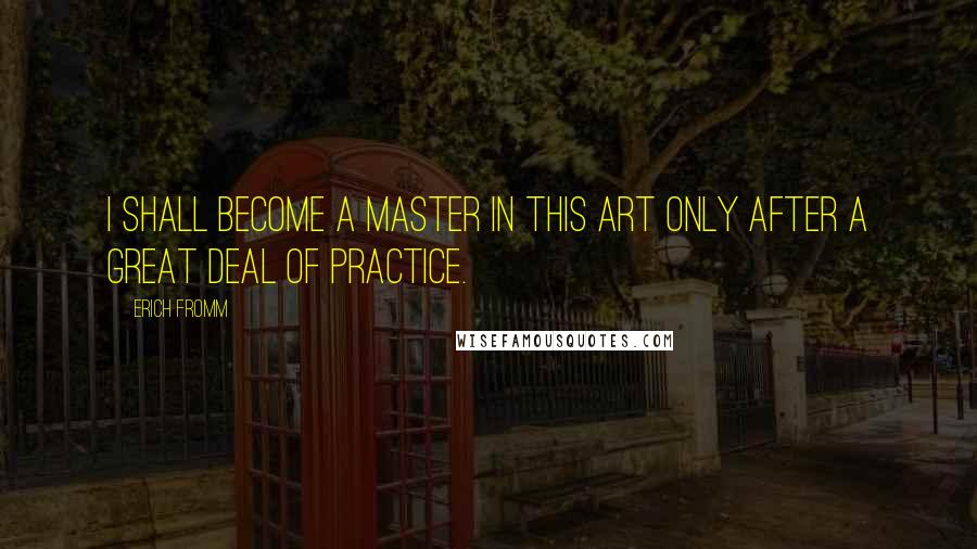 Erich Fromm Quotes: I shall become a master in this art only after a great deal of practice.