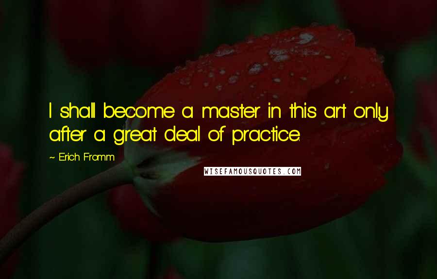 Erich Fromm Quotes: I shall become a master in this art only after a great deal of practice.