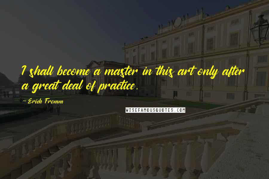 Erich Fromm Quotes: I shall become a master in this art only after a great deal of practice.