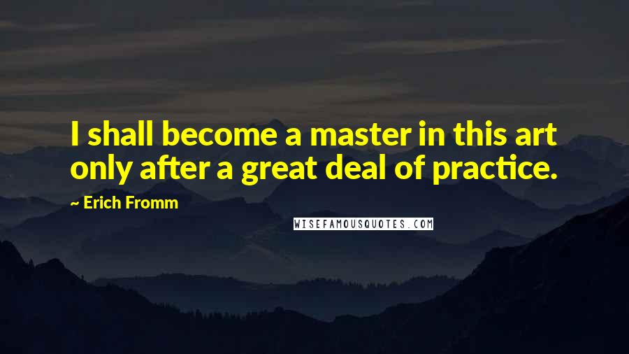 Erich Fromm Quotes: I shall become a master in this art only after a great deal of practice.