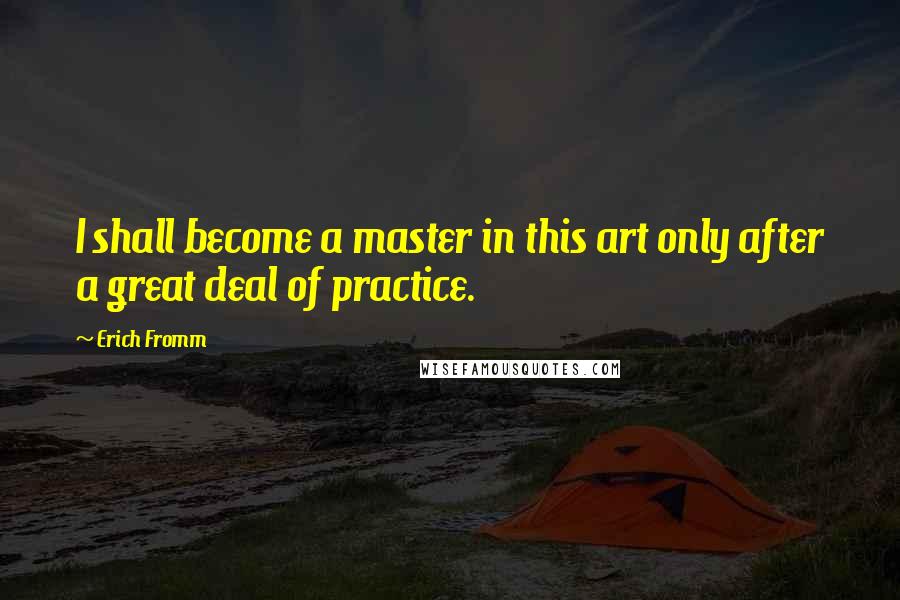 Erich Fromm Quotes: I shall become a master in this art only after a great deal of practice.