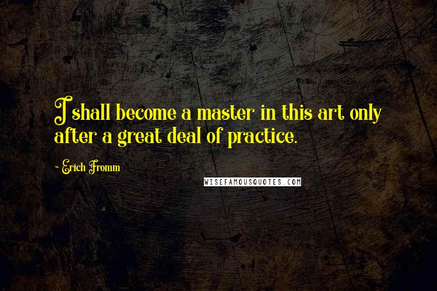 Erich Fromm Quotes: I shall become a master in this art only after a great deal of practice.