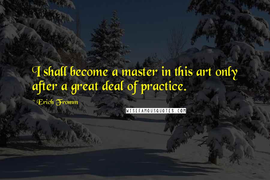 Erich Fromm Quotes: I shall become a master in this art only after a great deal of practice.