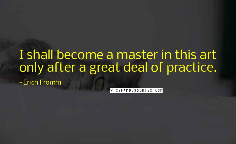 Erich Fromm Quotes: I shall become a master in this art only after a great deal of practice.