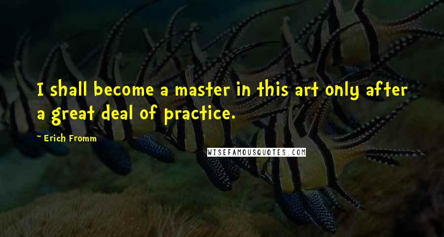 Erich Fromm Quotes: I shall become a master in this art only after a great deal of practice.