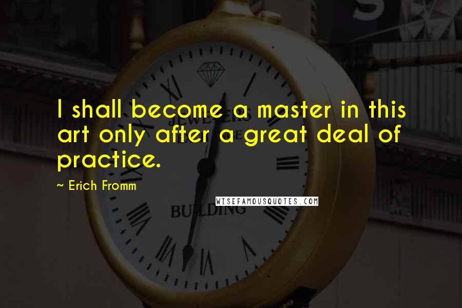 Erich Fromm Quotes: I shall become a master in this art only after a great deal of practice.