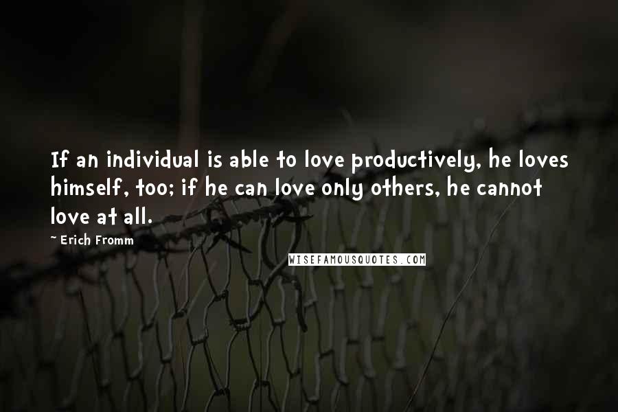 Erich Fromm Quotes: If an individual is able to love productively, he loves himself, too; if he can love only others, he cannot love at all.