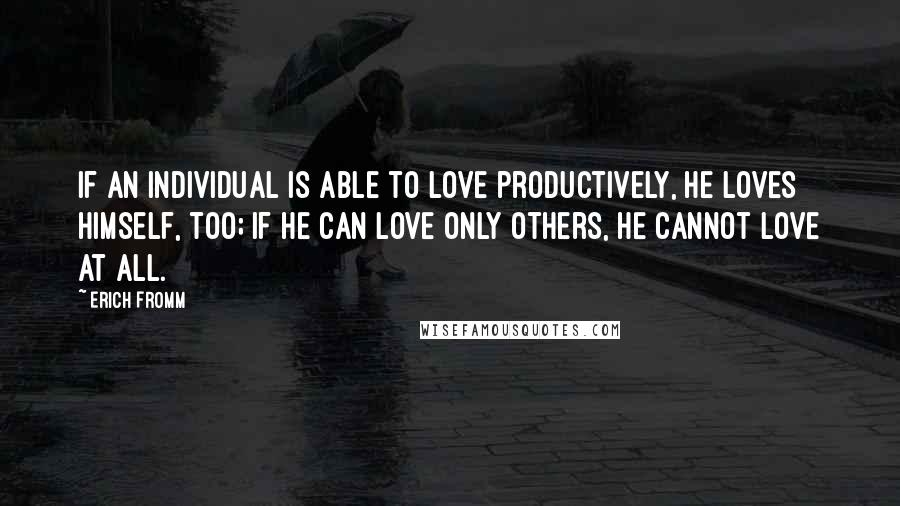 Erich Fromm Quotes: If an individual is able to love productively, he loves himself, too; if he can love only others, he cannot love at all.