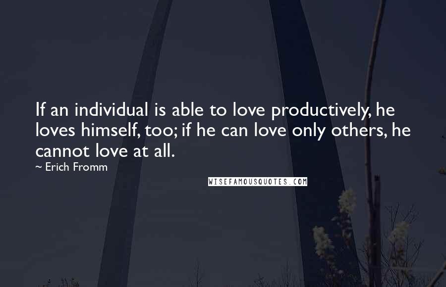 Erich Fromm Quotes: If an individual is able to love productively, he loves himself, too; if he can love only others, he cannot love at all.