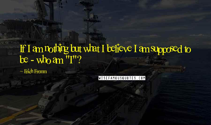 Erich Fromm Quotes: If I am nothing but what I believe I am supposed to be - who am "I"?