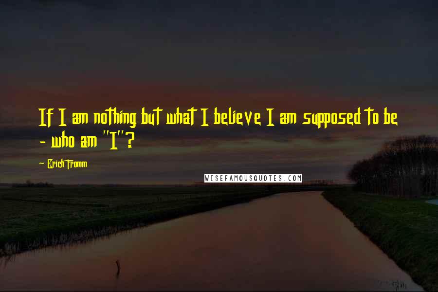 Erich Fromm Quotes: If I am nothing but what I believe I am supposed to be - who am "I"?