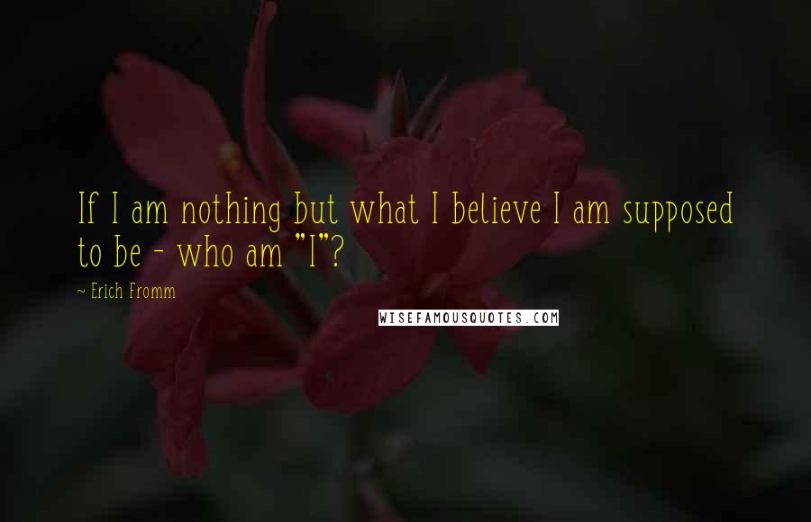 Erich Fromm Quotes: If I am nothing but what I believe I am supposed to be - who am "I"?