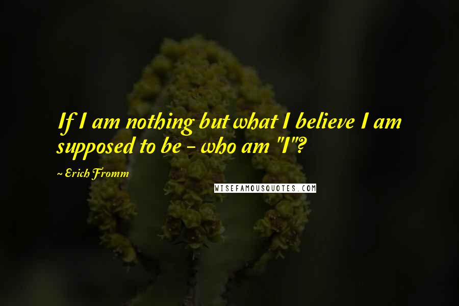 Erich Fromm Quotes: If I am nothing but what I believe I am supposed to be - who am "I"?