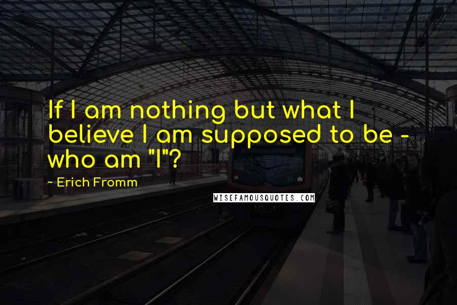 Erich Fromm Quotes: If I am nothing but what I believe I am supposed to be - who am "I"?