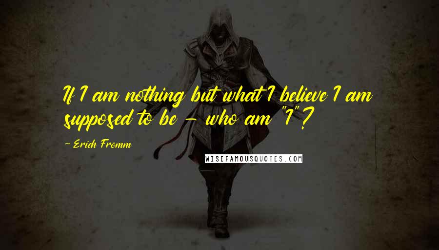 Erich Fromm Quotes: If I am nothing but what I believe I am supposed to be - who am "I"?