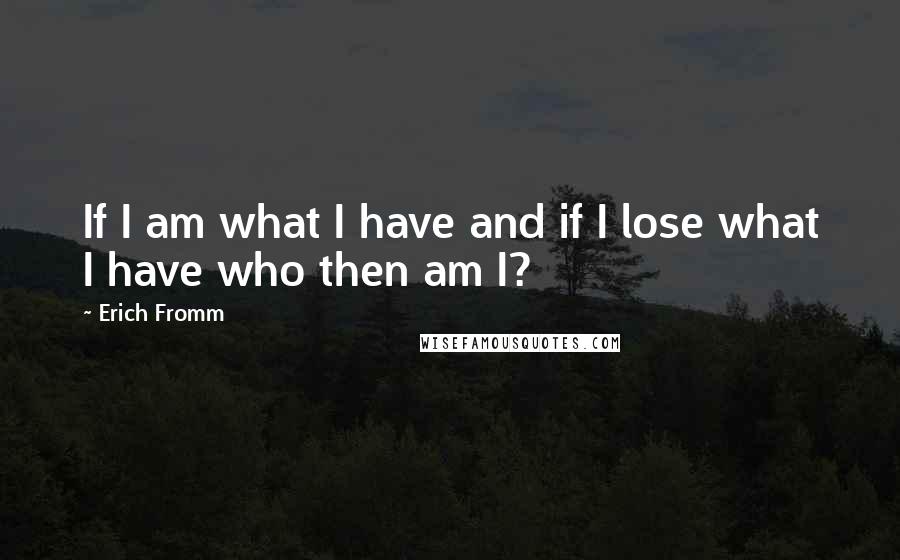 Erich Fromm Quotes: If I am what I have and if I lose what I have who then am I?