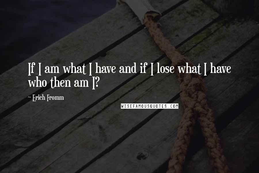 Erich Fromm Quotes: If I am what I have and if I lose what I have who then am I?