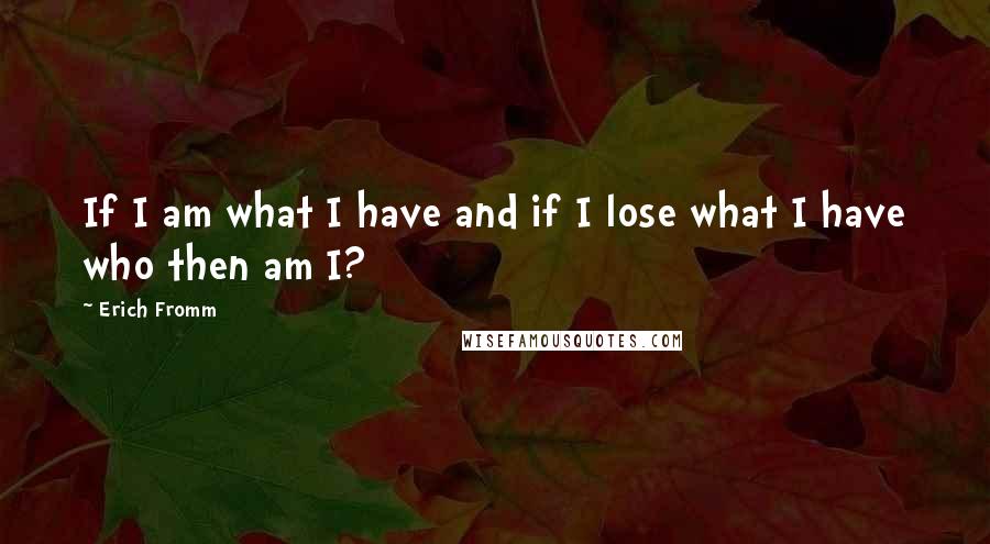 Erich Fromm Quotes: If I am what I have and if I lose what I have who then am I?