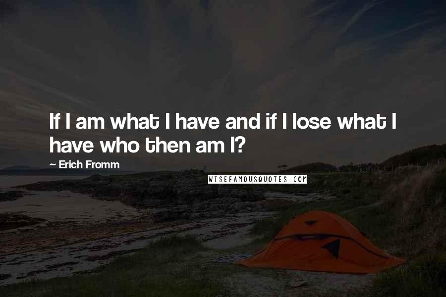 Erich Fromm Quotes: If I am what I have and if I lose what I have who then am I?