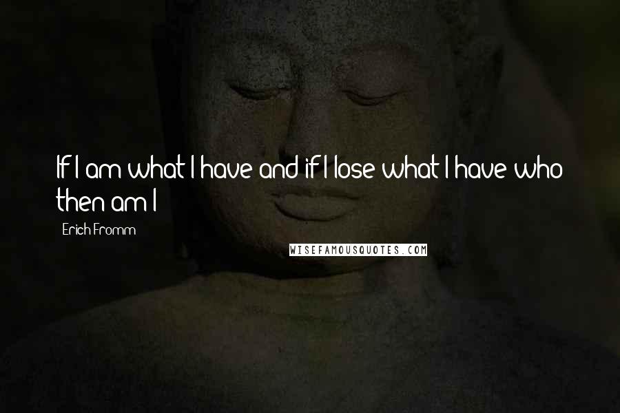 Erich Fromm Quotes: If I am what I have and if I lose what I have who then am I?
