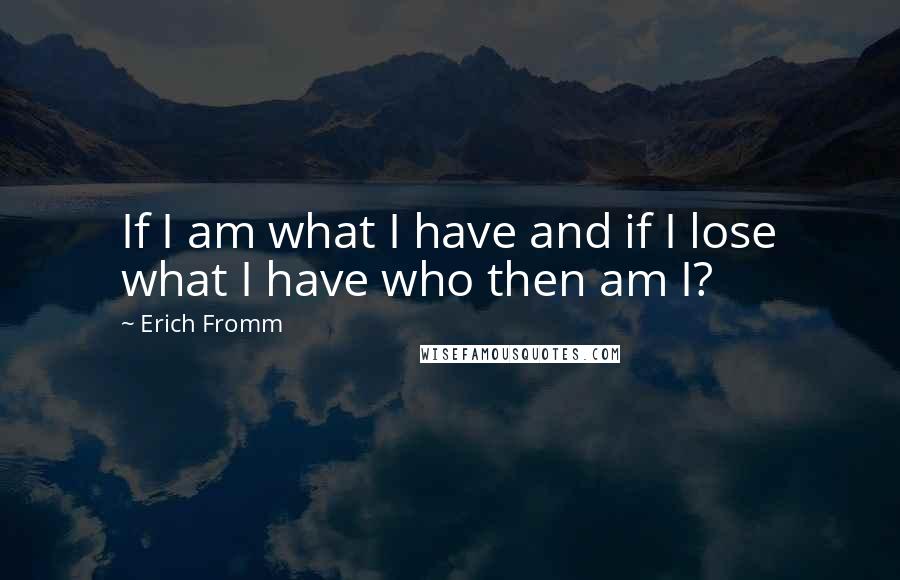 Erich Fromm Quotes: If I am what I have and if I lose what I have who then am I?
