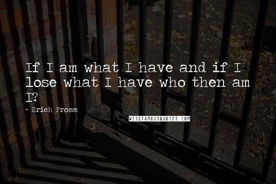 Erich Fromm Quotes: If I am what I have and if I lose what I have who then am I?
