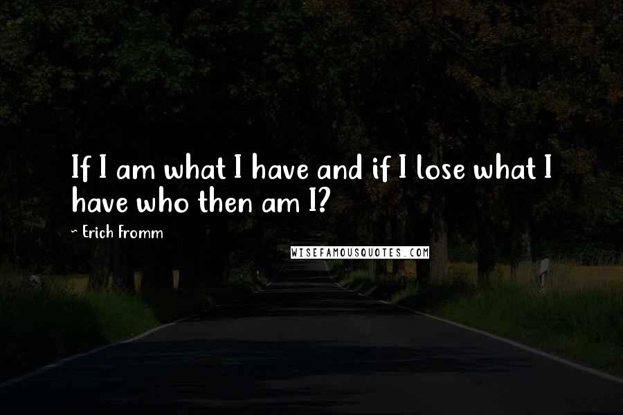 Erich Fromm Quotes: If I am what I have and if I lose what I have who then am I?
