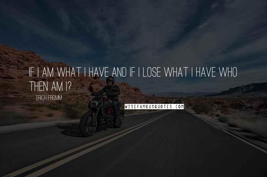 Erich Fromm Quotes: If I am what I have and if I lose what I have who then am I?