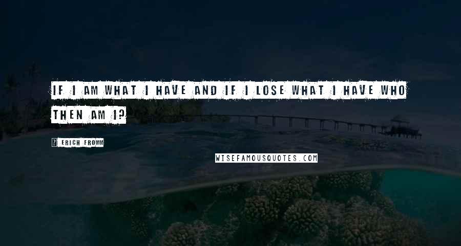 Erich Fromm Quotes: If I am what I have and if I lose what I have who then am I?