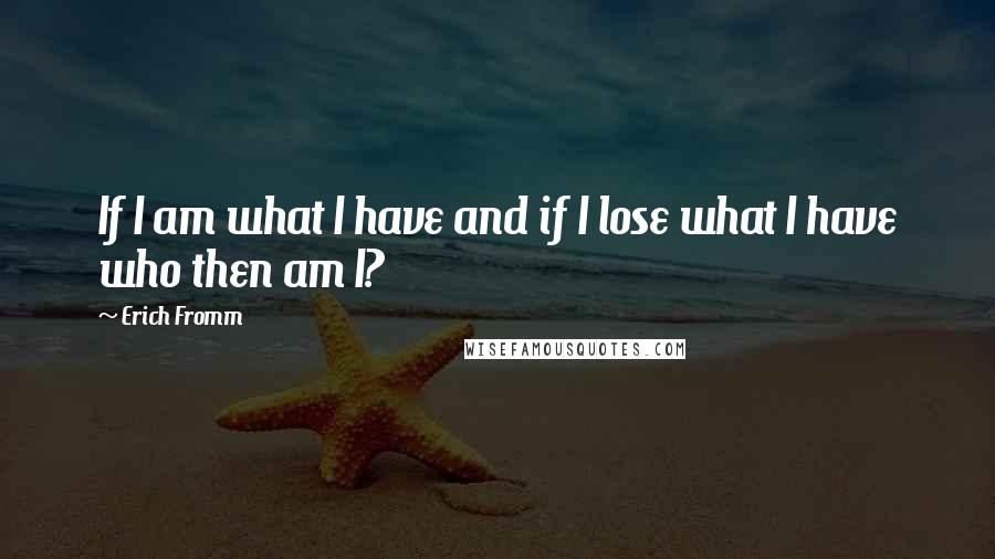 Erich Fromm Quotes: If I am what I have and if I lose what I have who then am I?