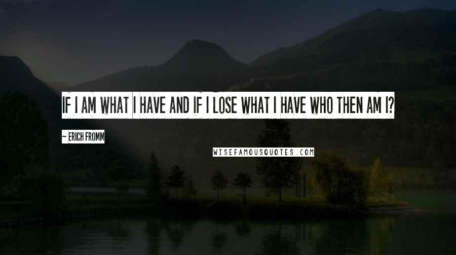 Erich Fromm Quotes: If I am what I have and if I lose what I have who then am I?