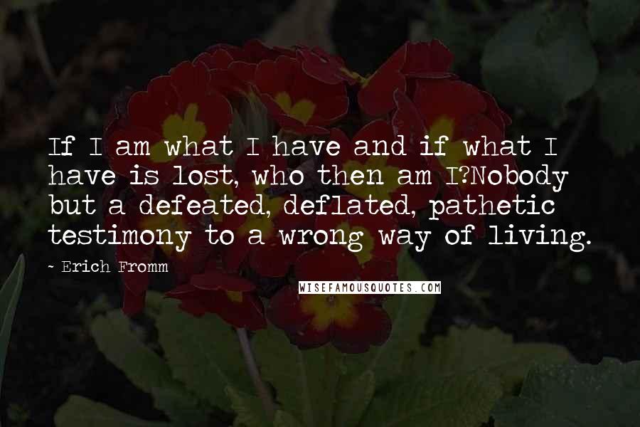 Erich Fromm Quotes: If I am what I have and if what I have is lost, who then am I?Nobody but a defeated, deflated, pathetic testimony to a wrong way of living.