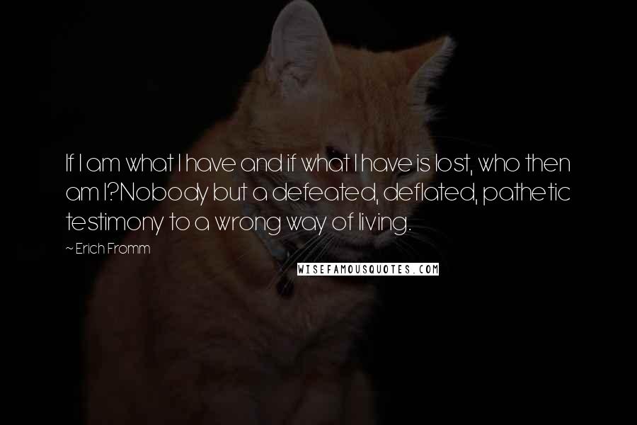 Erich Fromm Quotes: If I am what I have and if what I have is lost, who then am I?Nobody but a defeated, deflated, pathetic testimony to a wrong way of living.