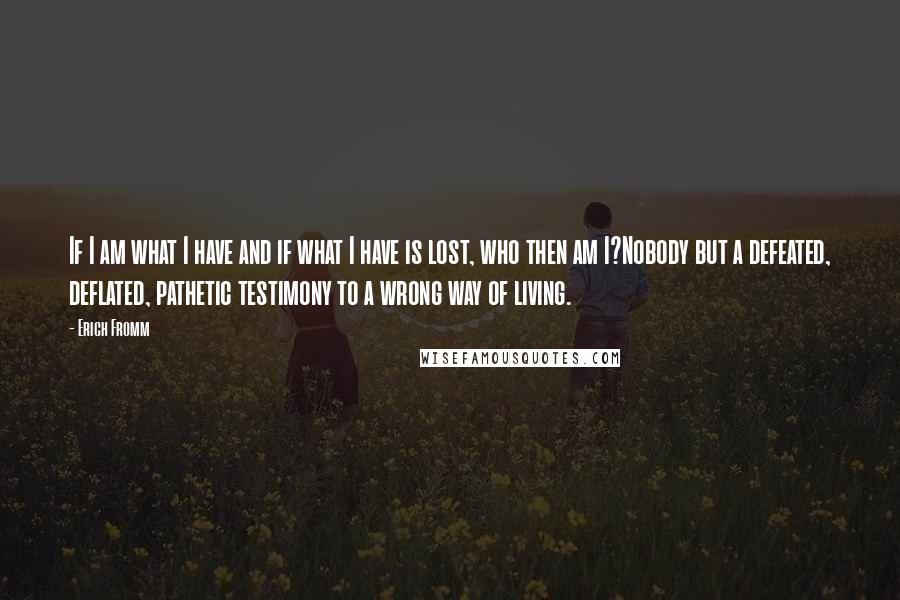 Erich Fromm Quotes: If I am what I have and if what I have is lost, who then am I?Nobody but a defeated, deflated, pathetic testimony to a wrong way of living.