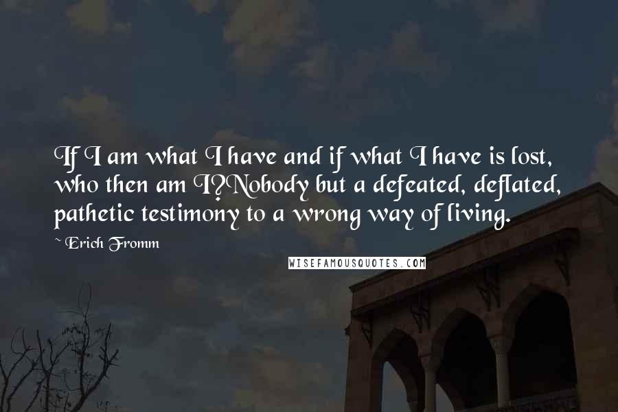 Erich Fromm Quotes: If I am what I have and if what I have is lost, who then am I?Nobody but a defeated, deflated, pathetic testimony to a wrong way of living.