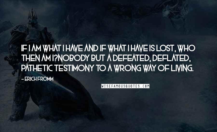 Erich Fromm Quotes: If I am what I have and if what I have is lost, who then am I?Nobody but a defeated, deflated, pathetic testimony to a wrong way of living.