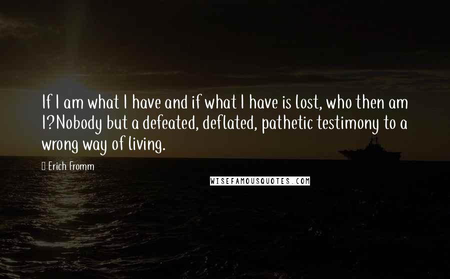 Erich Fromm Quotes: If I am what I have and if what I have is lost, who then am I?Nobody but a defeated, deflated, pathetic testimony to a wrong way of living.