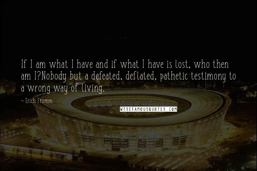 Erich Fromm Quotes: If I am what I have and if what I have is lost, who then am I?Nobody but a defeated, deflated, pathetic testimony to a wrong way of living.