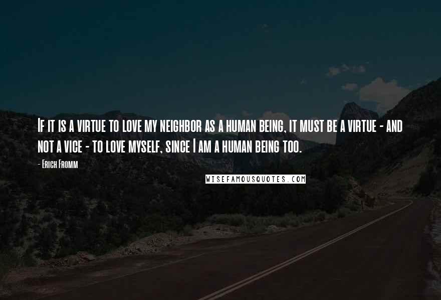 Erich Fromm Quotes: If it is a virtue to love my neighbor as a human being, it must be a virtue - and not a vice - to love myself, since I am a human being too.