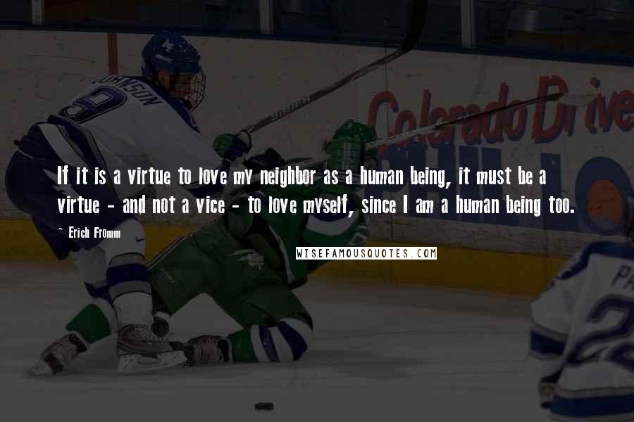 Erich Fromm Quotes: If it is a virtue to love my neighbor as a human being, it must be a virtue - and not a vice - to love myself, since I am a human being too.