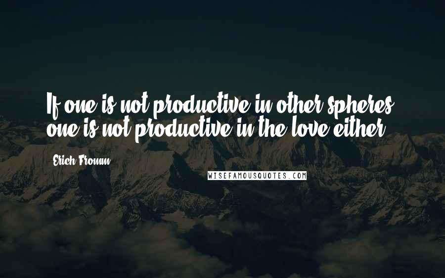 Erich Fromm Quotes: If one is not productive in other spheres, one is not productive in the love either.