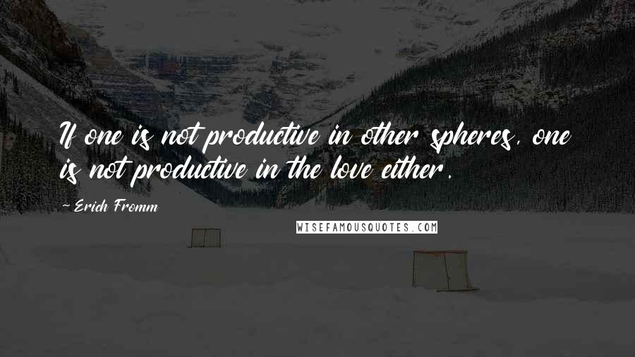 Erich Fromm Quotes: If one is not productive in other spheres, one is not productive in the love either.
