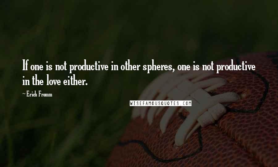 Erich Fromm Quotes: If one is not productive in other spheres, one is not productive in the love either.