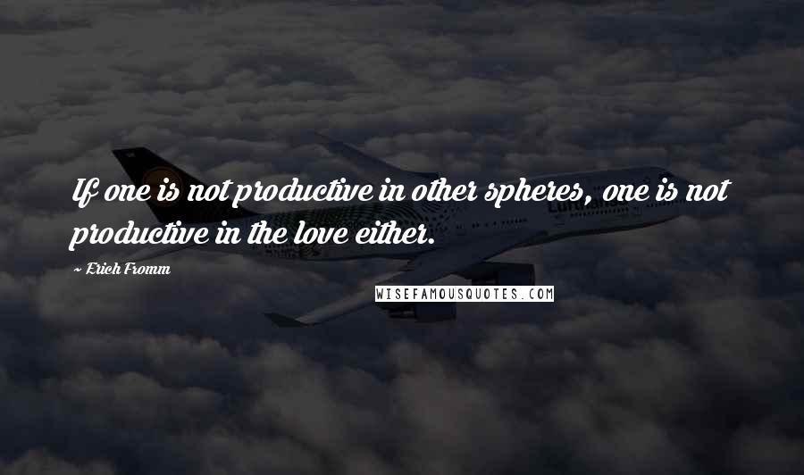 Erich Fromm Quotes: If one is not productive in other spheres, one is not productive in the love either.