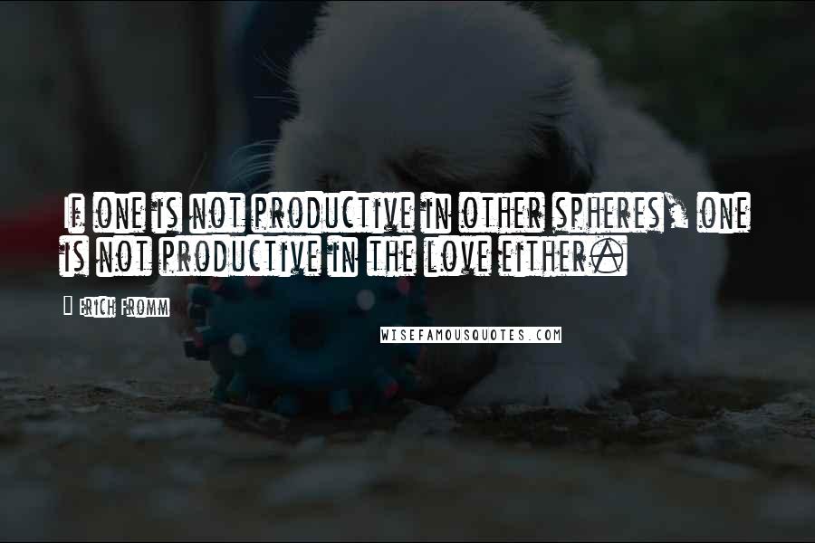 Erich Fromm Quotes: If one is not productive in other spheres, one is not productive in the love either.